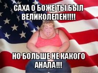 саха о боже ты был великолепен!!! но больше не какого анала!!!