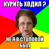 курить ходил ? не я в столовой был