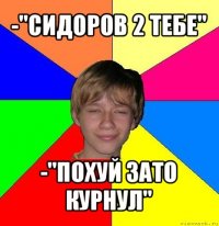 -"сидоров 2 тебе" -"похуй зато курнул"