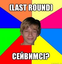 (last round) сейвимсі?