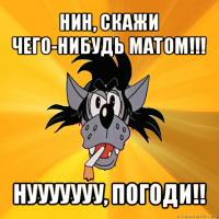 нин, скажи чего-нибудь матом!!! нууууууу, погоди!!