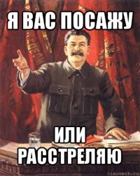 я вас посажу или расстреляю