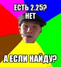 есть 2.25?
нет а если найду?