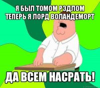 я был томом рэдлом теперь я лорд воландеморт да всем насрать!