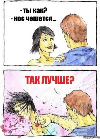 - ты как?
- нос чешется... так лучше?