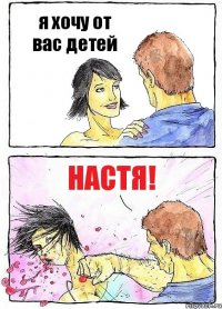 я хочу от вас детей настя!