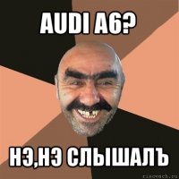 audi a6? нэ,нэ слышалъ