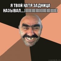 я твой катя задница называл....)))))))))))))))))))))))) 