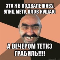 это я в подвале живу, улиц мету, плов кушаю а вечером теткэ грабиль!!!