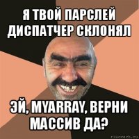 я твой парслей диспатчер склонял эй, myarray, верни массив да?