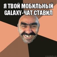 я твой мобильный galaxy-чат ставил 