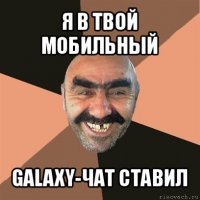 я в твой мобильный galaxy-чат ставил