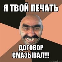 я твой печать договор смазывал!!!