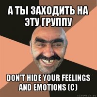 а ты заходить на эту группу don't hide your feelings and emotions (с)