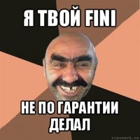 я твой fini не по гарантии делал