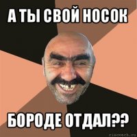 а ты свой носок бороде отдал??