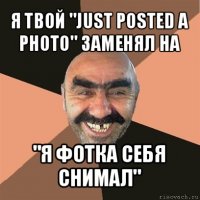 я твой "just posted a photo" заменял на "я фотка себя снимал"