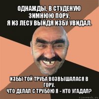 однажды, в студеную зимнюю пору,
я из лесу выйдя избу увидал. избы той труба возвышалася в гору.
что делал с трубою я - кто угадал?