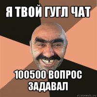 я твой гугл чат 100500 вопрос задавал