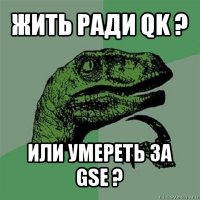 жить ради qk ? или умереть за gse ?