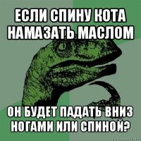 если спину кота намазать маслом он будет падать вниз ногами или спиной?