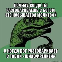 почему, когда ты разговариваешь с богом, это называется молитвой а когда бог разговаривает с тобой - шизофренией?