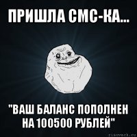 пришла смс-ка... "ваш баланс пополнен на 100500 рублей"