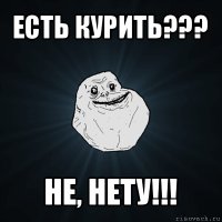 есть курить??? не, нету!!!