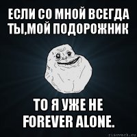 если со мной всегда ты,мой подорожник то я уже не forever alone.