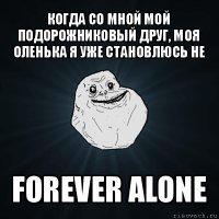 когда со мной мой подорожниковый друг, моя оленька я уже становлюсь не forever alone