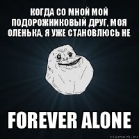 когда со мной мой подорожниковый друг, моя оленька, я уже становлюсь не forever alone