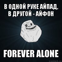 в одной руке айпад, в другой - айфон forever alone