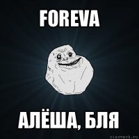 foreva алёша, бля