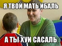 я твой мать ибаль а ты хуи сасаль