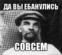 да вы ебанулись совсем