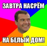 завтра насрём на белый дом!