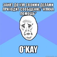 занят до хуя своими делами
приходит сообщение: "нужна помощь" o'kay