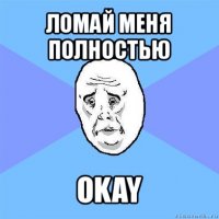 ломай меня полностью okay