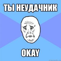 ты неудачник okay