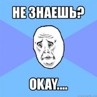 не знаешь? okay....