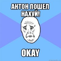 антон пошел нахуй! okay