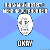 любимый встреть меня на остановке!!! okay