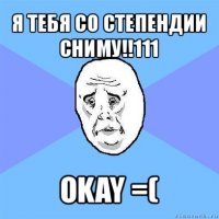 я тебя со степендии сниму!!111 okay =(