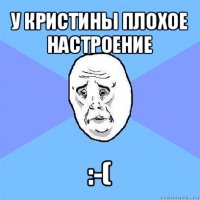 у кристины плохое настроение :-(