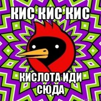 кис кис кис кислота иди сюда