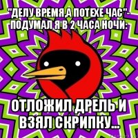 "делу время,а потехе час"- подумал я в 2 часа ночи: отложил дрель и взял скрипку...