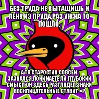 без труда не вытащишь и лену из пруда,раз уж на то пошло, а то старостин совсем зазнался,понимаете ли.глубокий смысл он здесь разглядел,знаки восклицательные ставит =р