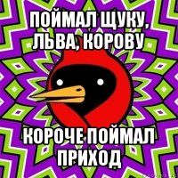 поймал щуку, льва, корову короче поймал приход