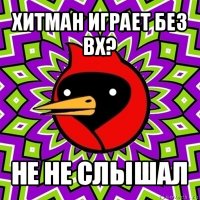 хитман играет без вх? не не слышал