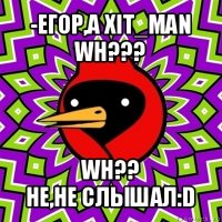 -егор,а xit_man wh??? wh??
не,не слышал:d